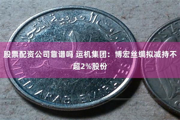 股票配资公司靠谱吗 运机集团：博宏丝绸拟减持不超2%股份