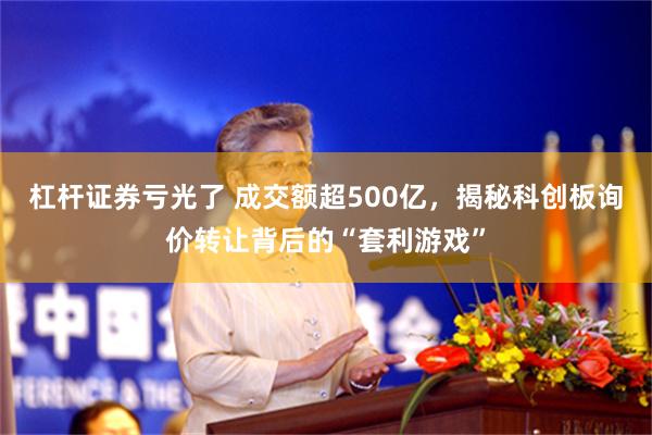 杠杆证券亏光了 成交额超500亿，揭秘科创板询价转让背后的“套利游戏”