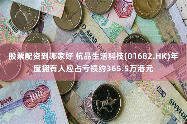 股票配资到哪家好 杭品生活科技(01682.HK)年度拥有人应占亏损约365.5万港元