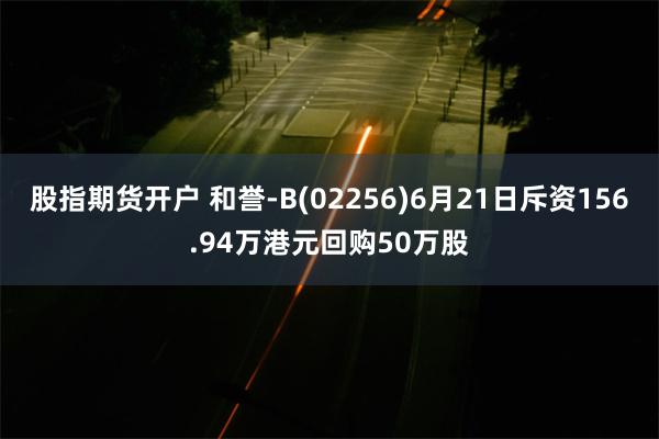 股指期货开户 和誉-B(02256)6月21日斥资156.94万港元回购50万股