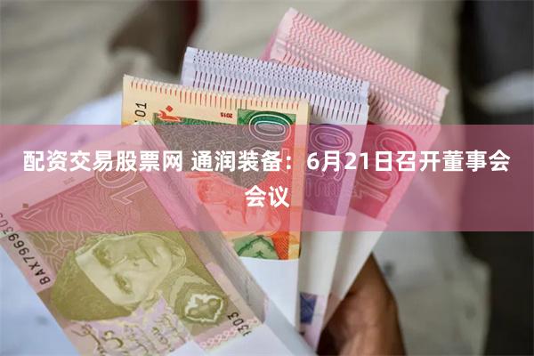 配资交易股票网 通润装备：6月21日召开董事会会议