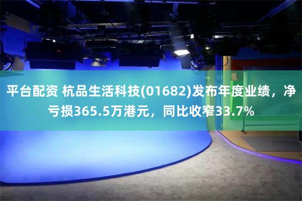 平台配资 杭品生活科技(01682)发布年度业绩，净亏损365.5万港元，同比收窄33.7%