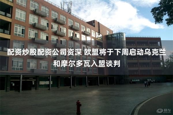 配资炒股配资公司资深 欧盟将于下周启动乌克兰和摩尔多瓦入盟谈判