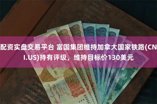 配资实盘交易平台 富国集团维持加拿大国家铁路(CNI.US)持有评级，维持目标价130美元