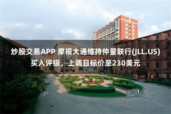 炒股交易APP 摩根大通维持仲量联行(JLL.US)买入评级，上调目标价至230美元