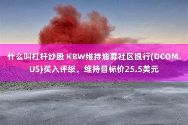 什么叫杠杆炒股 KBW维持迪募社区银行(DCOM.US)买入评级，维持目标价25.5美元