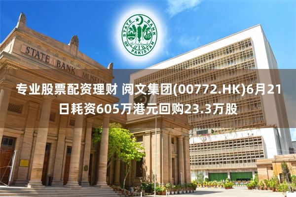 专业股票配资理财 阅文集团(00772.HK)6月21日耗资605万港元回购23.3万股