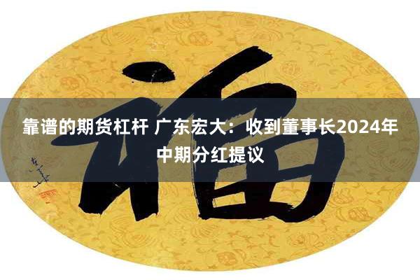 靠谱的期货杠杆 广东宏大：收到董事长2024年中期分红提议