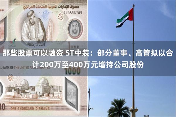 那些股票可以融资 ST中装：部分董事、高管拟以合计200万至400万元增持公司股份