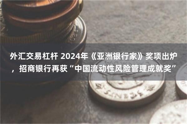 外汇交易杠杆 2024年《亚洲银行家》奖项出炉，招商银行再获“中国流动性风险管理成就奖”