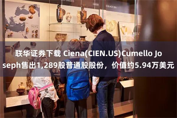 联华证券下载 Ciena(CIEN.US)Cumello Joseph售出1,289股普通股股份，价值约5.94万美元