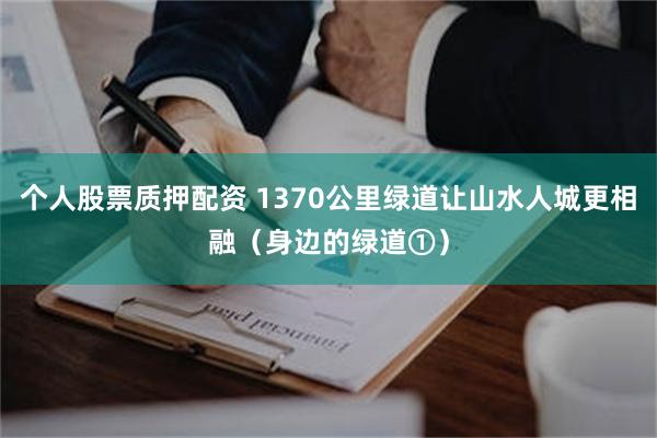 个人股票质押配资 1370公里绿道让山水人城更相融（身边的绿道①）