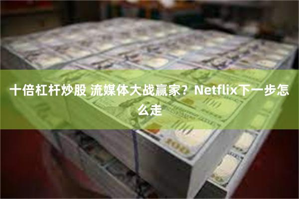 十倍杠杆炒股 流媒体大战赢家？Netflix下一步怎么走