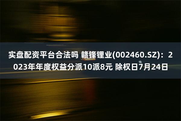 实盘配资平台合法吗 赣锋锂业(002460.SZ)：2023年年度权益分派10派8元 除权日7月24日