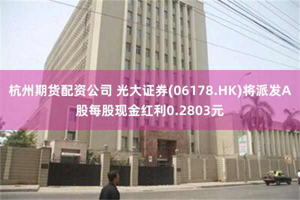 杭州期货配资公司 光大证券(06178.HK)将派发A股每股现金红利0.2803元