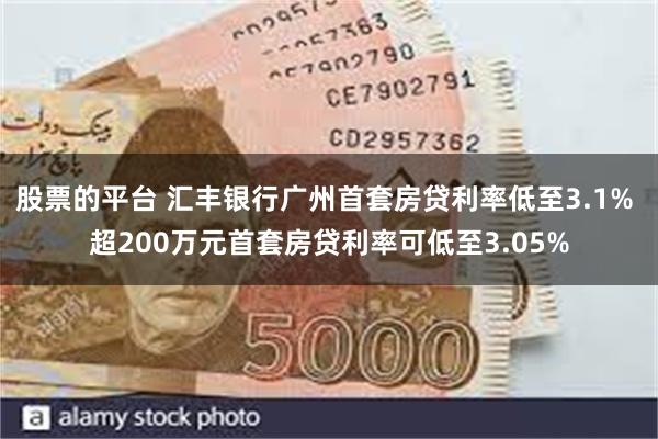 股票的平台 汇丰银行广州首套房贷利率低至3.1% 超200万元首套房贷利率可低至3.05%