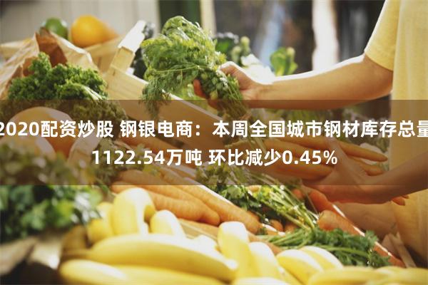 2020配资炒股 钢银电商：本周全国城市钢材库存总量1122.54万吨 环比减少0.45%