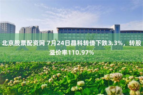 北京股票配资网 7月24日晶科转债下跌3.3%，转股溢价率110.97%