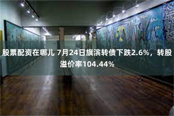 股票配资在哪儿 7月24日旗滨转债下跌2.6%，转股溢价率104.44%