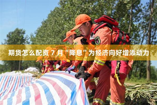 期货怎么配资 7 月“降息”为经济向好增添动力