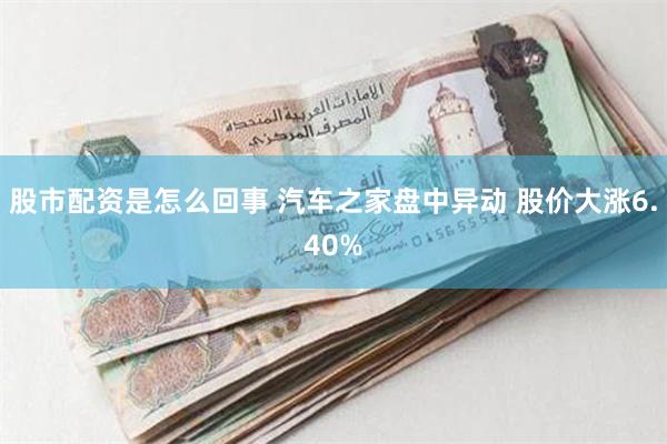 股市配资是怎么回事 汽车之家盘中异动 股价大涨6.40%