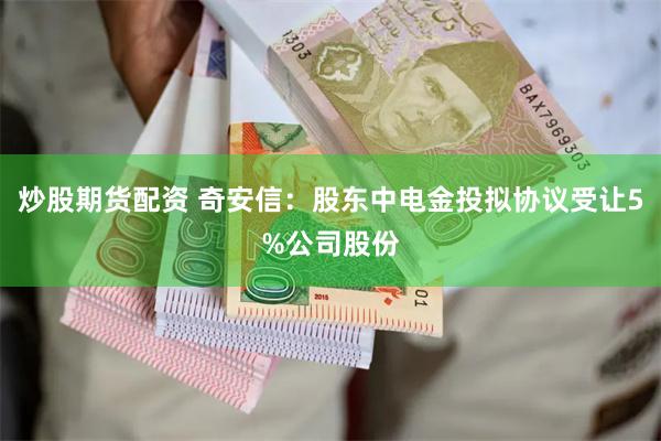 炒股期货配资 奇安信：股东中电金投拟协议受让5%公司股份