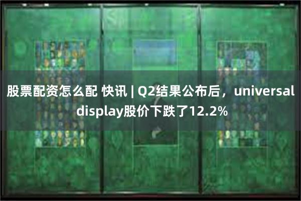 股票配资怎么配 快讯 | Q2结果公布后，universal display股价下跌了12.2%