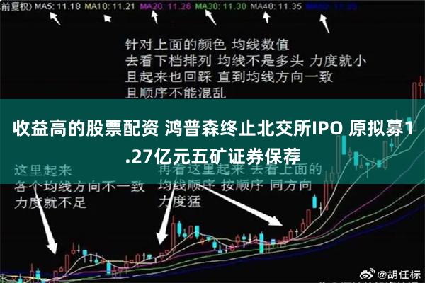 收益高的股票配资 鸿普森终止北交所IPO 原拟募1.27亿元五矿证券保荐