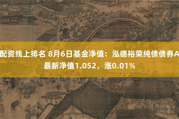 配资线上排名 8月6日基金净值：泓德裕荣纯债债券A最新净值1.052，涨0.01%