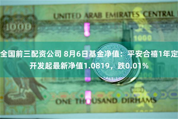 全国前三配资公司 8月6日基金净值：平安合禧1年定开发起最新净值1.0819，跌0.01%