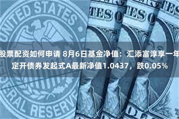 股票配资如何申请 8月6日基金净值：汇添富淳享一年定开债券发起式A最新净值1.0437，跌0.05%