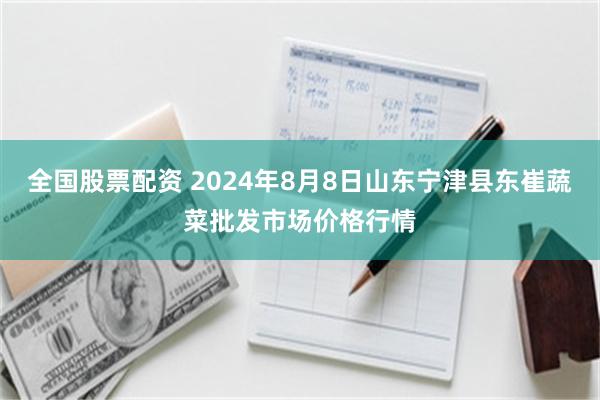 全国股票配资 2024年8月8日山东宁津县东崔蔬菜批发市场价格行情