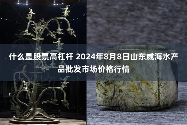 什么是股票高杠杆 2024年8月8日山东威海水产品批发市场价格行情