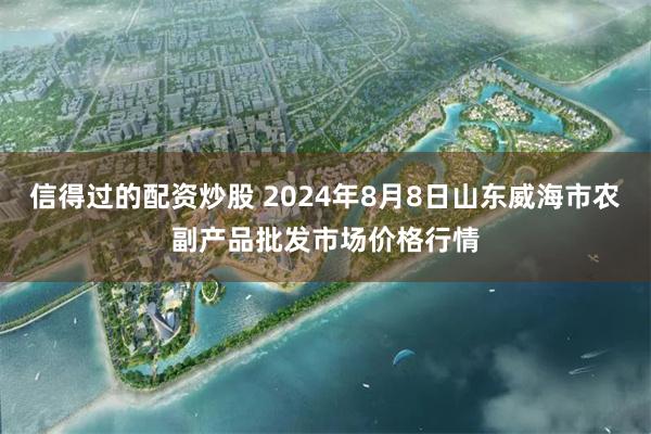 信得过的配资炒股 2024年8月8日山东威海市农副产品批发市场价格行情