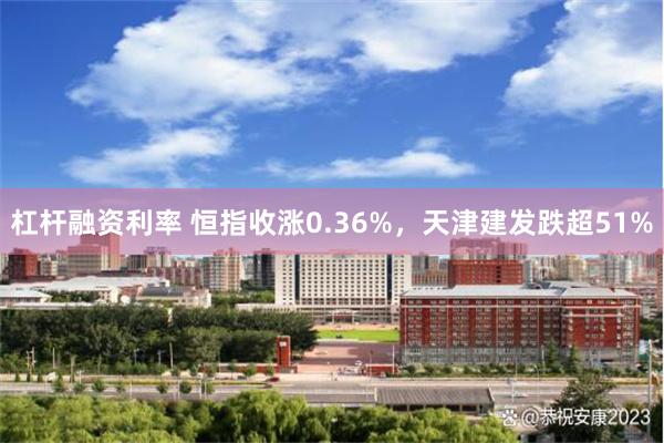 杠杆融资利率 恒指收涨0.36%，天津建发跌超51%