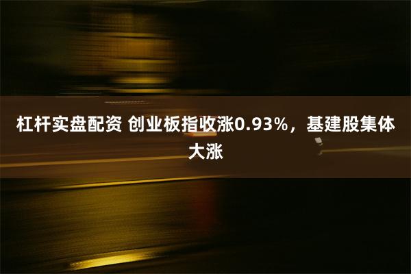 杠杆实盘配资 创业板指收涨0.93%，基建股集体大涨