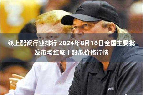 线上配资行业排行 2024年8月16日全国主要批发市场红城十甜瓜价格行情