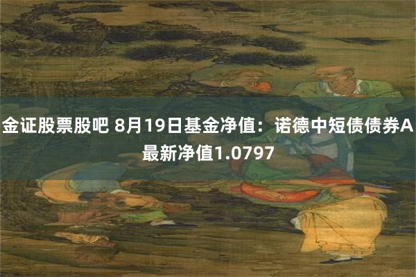 金证股票股吧 8月19日基金净值：诺德中短债债券A最新净值1.0797