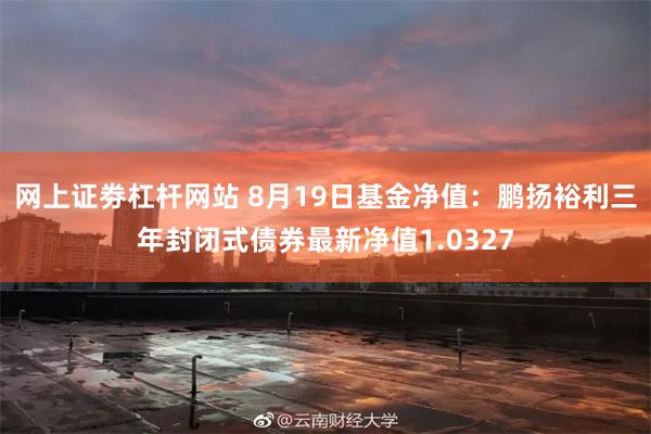 网上证劵杠杆网站 8月19日基金净值：鹏扬裕利三年封闭式债券最新净值1.0327