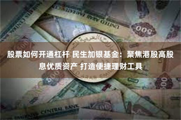 股票如何开通杠杆 民生加银基金：聚焦港股高股息优质资产 打造便捷理财工具