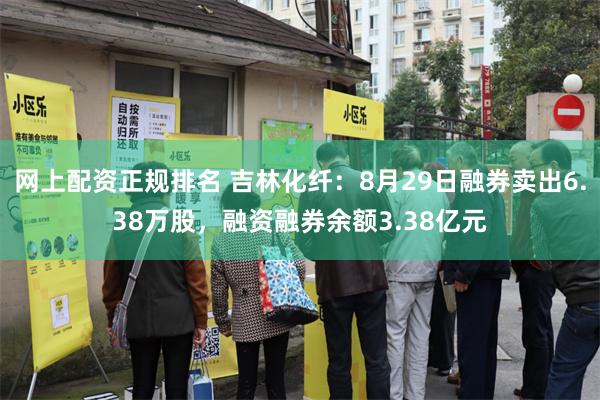 网上配资正规排名 吉林化纤：8月29日融券卖出6.38万股，融资融券余额3.38亿元