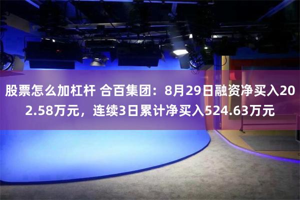 股票怎么加杠杆 合百集团：8月29日融资净买入202.58万元，连续3日累计净买入524.63万元