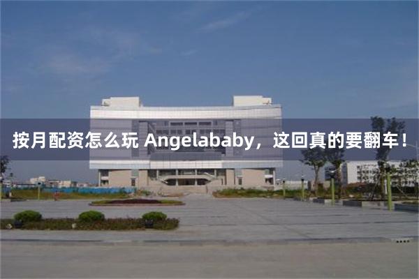 按月配资怎么玩 Angelababy，这回真的要翻车！