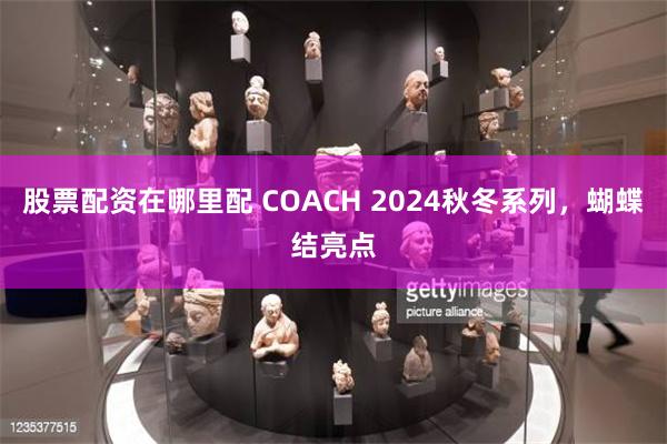 股票配资在哪里配 COACH 2024秋冬系列，蝴蝶结亮点