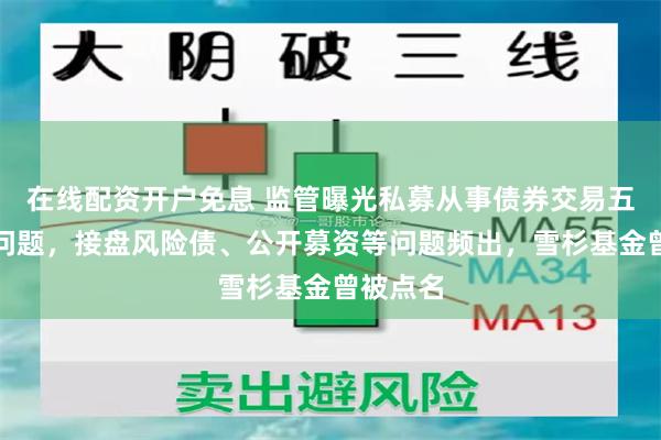 在线配资开户免息 监管曝光私募从事债券交易五大典型问题，接盘风险债、公开募资等问题频出，雪杉基金曾被点名