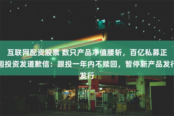 互联网配资股票 数只产品净值腰斩，百亿私募正圆投资发道歉信：跟投一年内不赎回，暂停新产品发行