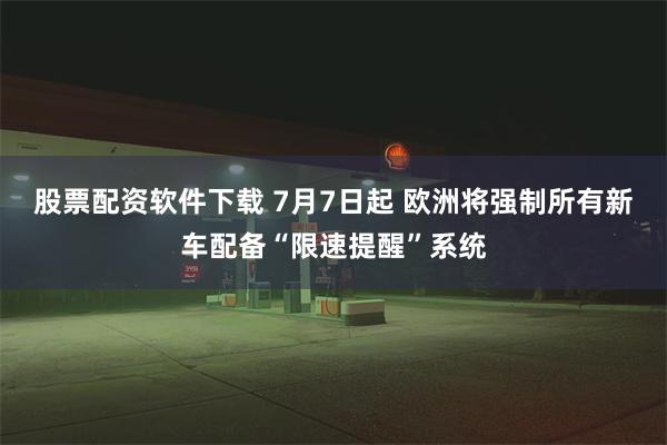 股票配资软件下载 7月7日起 欧洲将强制所有新车配备“限速提醒”系统