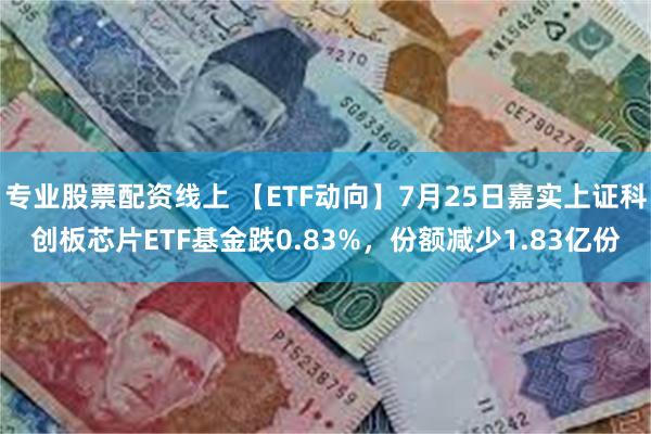 专业股票配资线上 【ETF动向】7月25日嘉实上证科创板芯片ETF基金跌0.83%，份额减少1.83亿份