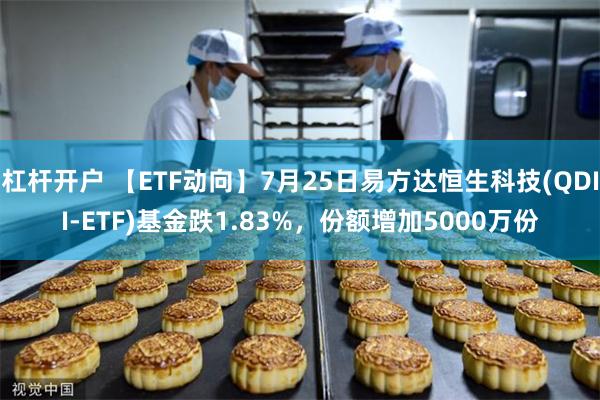 杠杆开户 【ETF动向】7月25日易方达恒生科技(QDII-ETF)基金跌1.83%，份额增加5000万份