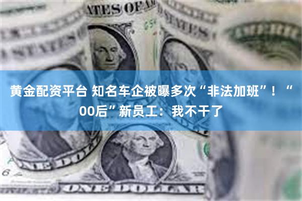 黄金配资平台 知名车企被曝多次“非法加班”！“00后”新员工：我不干了